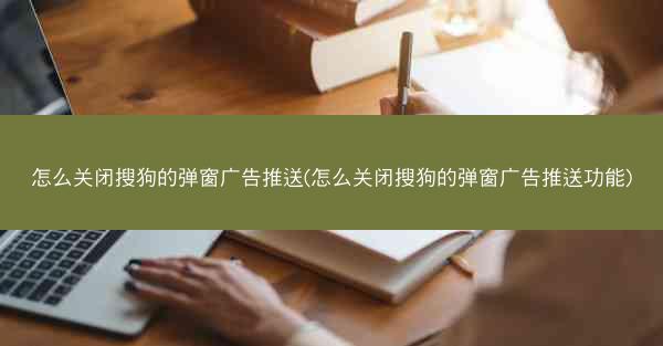 怎么关闭搜狗的弹窗广告推送(怎么关闭搜狗的弹窗广告推送功能)