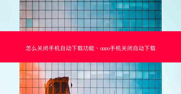 怎么关闭手机自动下载功能、oppo手机关闭自动下载