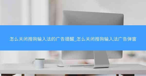 怎么关闭搜狗输入法的广告提醒_怎么关闭搜狗输入法广告弹窗