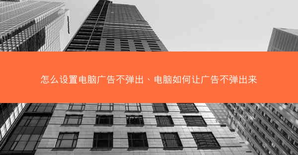 怎么设置电脑广告不弹出、电脑如何让广告不弹出来