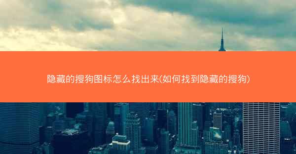 隐藏的搜狗图标怎么找出来(如何找到隐藏的搜狗)