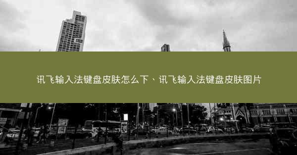 讯飞输入法键盘皮肤怎么下、讯飞输入法键盘皮肤图片
