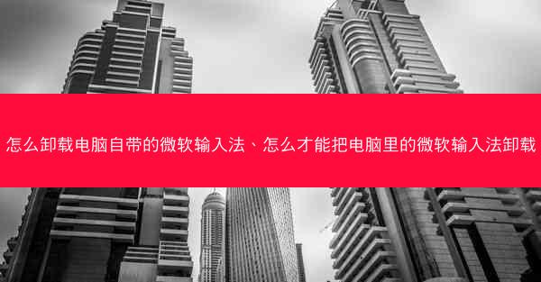 怎么卸载电脑自带的微软输入法、怎么才能把电脑里的微软输入法卸载