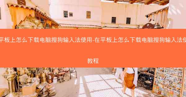 在平板上怎么下载电脑搜狗输入法使用-在平板上怎么下载电脑搜狗输入法使用教程