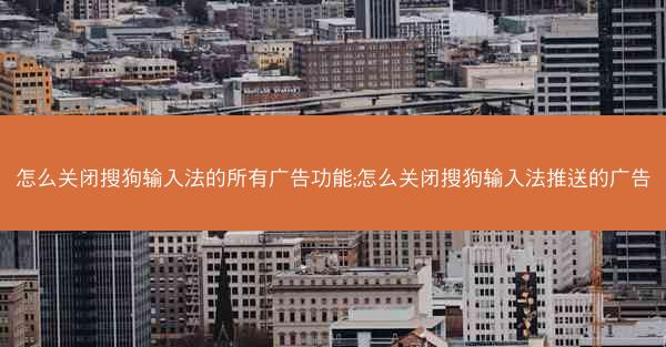 怎么关闭搜狗输入法的所有广告功能;怎么关闭搜狗输入法推送的广告