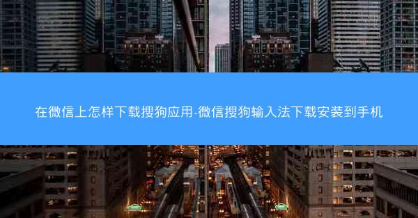 在微信上怎样下载搜狗应用-微信搜狗输入法下载安装到手机
