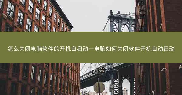 怎么关闭电脑软件的开机自启动—电脑如何关闭软件开机自动启动