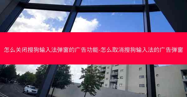 怎么关闭搜狗输入法弹窗的广告功能-怎么取消搜狗输入法的广告弹窗