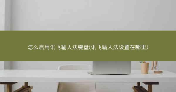 怎么启用讯飞输入法键盘(讯飞输入法设置在哪里)