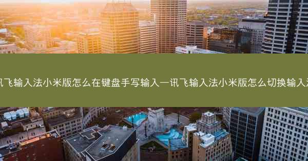 讯飞输入法小米版怎么在键盘手写输入—讯飞输入法小米版怎么切换输入法