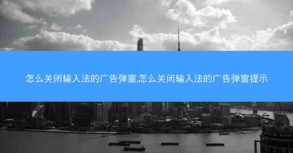 怎么关闭输入法的广告弹窗,怎么关闭输入法的广告弹窗提示