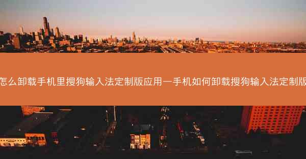 怎么卸载手机里搜狗输入法定制版应用—手机如何卸载搜狗输入法定制版
