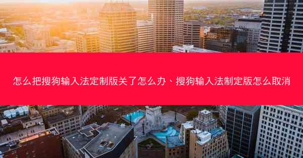 怎么把搜狗输入法定制版关了怎么办、搜狗输入法制定版怎么取消