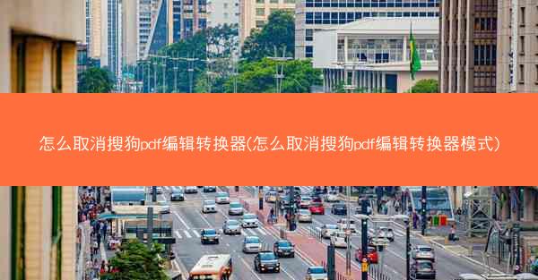 怎么取消搜狗pdf编辑转换器(怎么取消搜狗pdf编辑转换器模式)