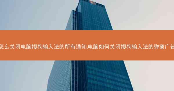 怎么关闭电脑搜狗输入法的所有通知,电脑如何关闭搜狗输入法的弹窗广告