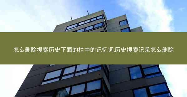 怎么删除搜索历史下面的栏中的记忆词,历史搜索记录怎么删除