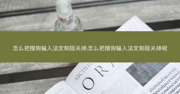 怎么把搜狗输入法定制版关掉;怎么把搜狗输入法定制版关掉呢
