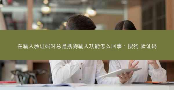 在输入验证码时总是搜狗输入功能怎么回事、搜狗 验证码