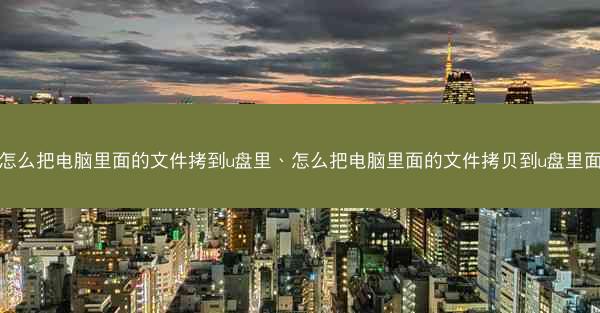 怎么把电脑里面的文件拷到u盘里、怎么把电脑里面的文件拷贝到u盘里面