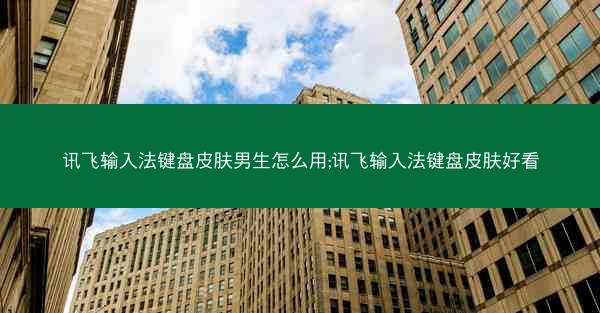 讯飞输入法键盘皮肤男生怎么用;讯飞输入法键盘皮肤好看