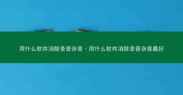 用什么软件消除录音杂音、用什么软件消除录音杂音最好
