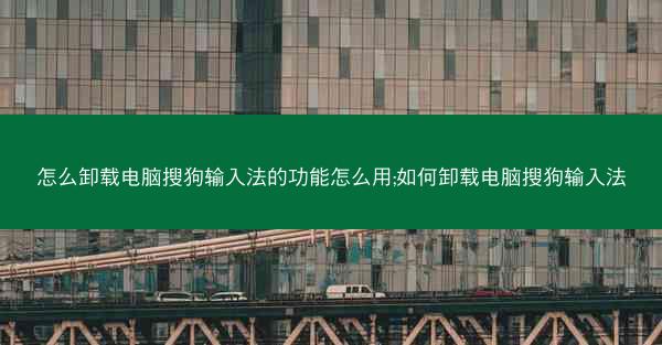怎么卸载电脑搜狗输入法的功能怎么用;如何卸载电脑搜狗输入法