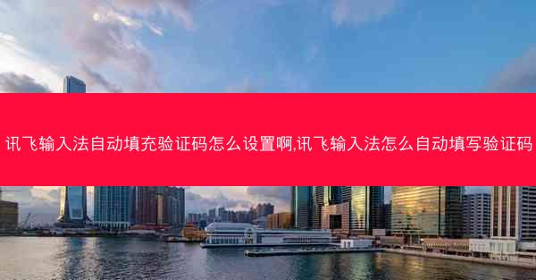 讯飞输入法自动填充验证码怎么设置啊,讯飞输入法怎么自动填写验证码