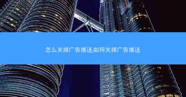 怎么关掉广告推送;如何关掉广告推送