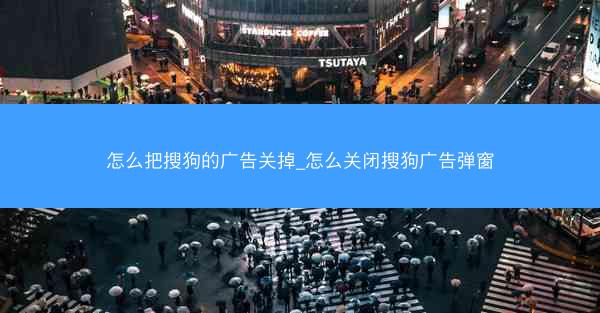 怎么把搜狗的广告关掉_怎么关闭搜狗广告弹窗