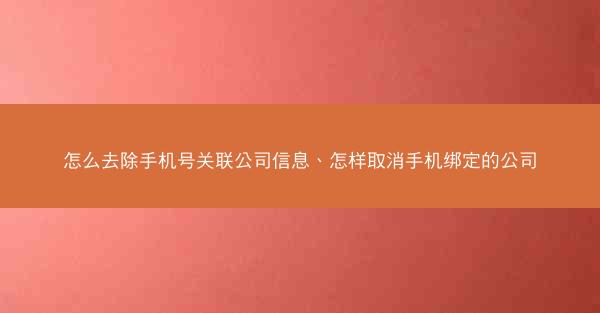 怎么去除手机号关联公司信息、怎样取消手机绑定的公司