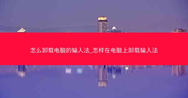 怎么卸载电脑的输入法_怎样在电脑上卸载输入法
