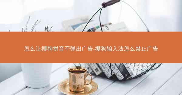 怎么让搜狗拼音不弹出广告-搜狗输入法怎么禁止广告