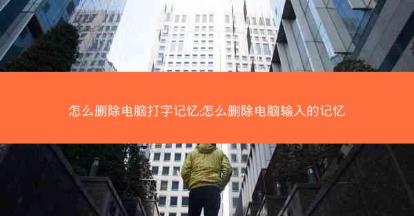 怎么删除电脑打字记忆;怎么删除电脑输入的记忆