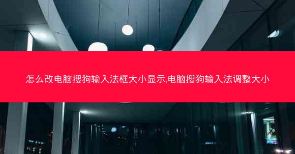 怎么改电脑搜狗输入法框大小显示,电脑搜狗输入法调整大小