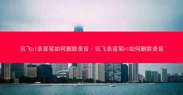 讯飞b1录音笔如何删除录音、讯飞录音笔h1如何删除录音