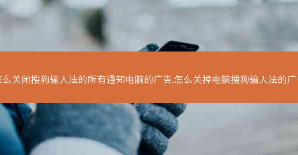 怎么关闭搜狗输入法的所有通知电脑的广告,怎么关掉电脑搜狗输入法的广告