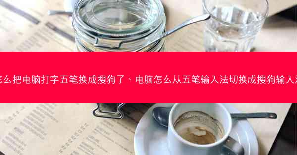 怎么把电脑打字五笔换成搜狗了、电脑怎么从五笔输入法切换成搜狗输入法