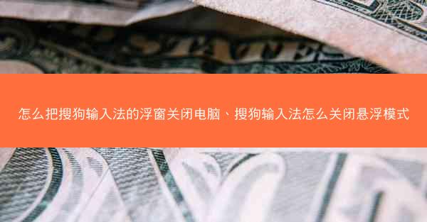 怎么把搜狗输入法的浮窗关闭电脑、搜狗输入法怎么关闭悬浮模式