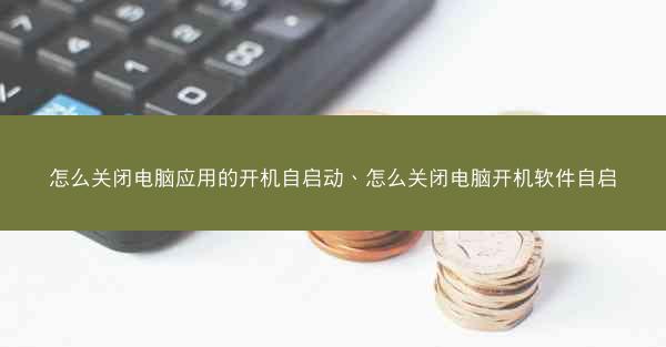 怎么关闭电脑应用的开机自启动、怎么关闭电脑开机软件自启