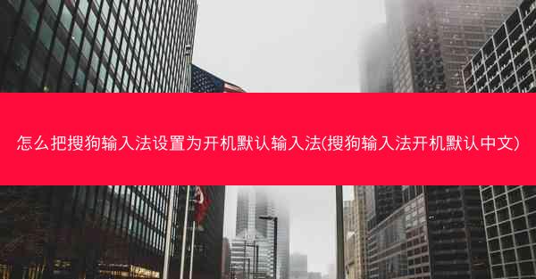 怎么把搜狗输入法设置为开机默认输入法(搜狗输入法开机默认中文)