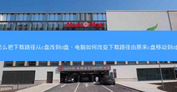怎么把下载路径从c盘改到d盘、电脑如何改变下载路径由原来c盘移动到d盘