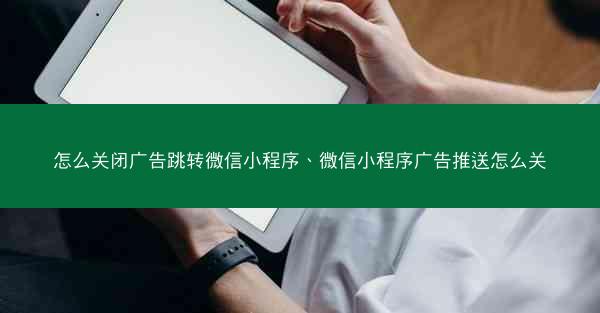 怎么关闭广告跳转微信小程序、微信小程序广告推送怎么关