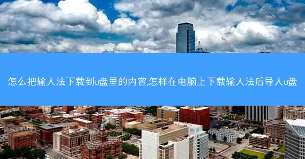 怎么把输入法下载到u盘里的内容,怎样在电脑上下载输入法后导入u盘