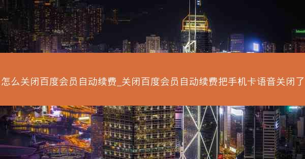 怎么关闭百度会员自动续费_关闭百度会员自动续费把手机卡语音关闭了