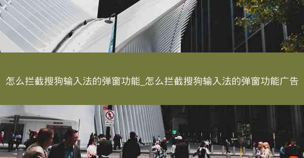 怎么拦截搜狗输入法的弹窗功能_怎么拦截搜狗输入法的弹窗功能广告