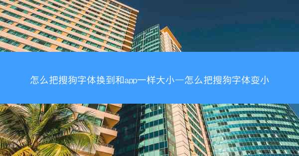 怎么把搜狗字体换到和app一样大小—怎么把搜狗字体变小