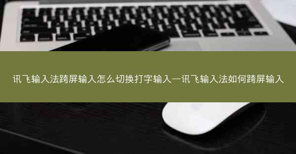 讯飞输入法跨屏输入怎么切换打字输入—讯飞输入法如何跨屏输入