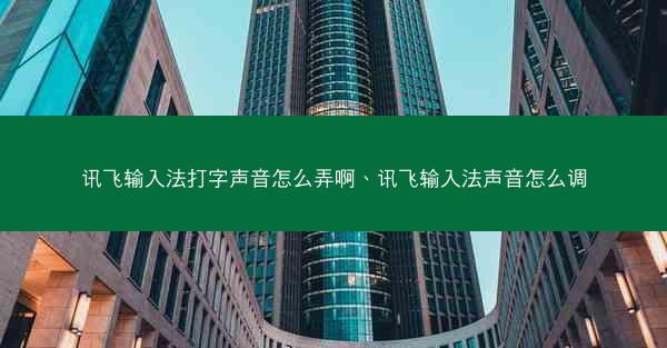 讯飞输入法打字声音怎么弄啊、讯飞输入法声音怎么调