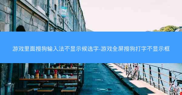 游戏里面搜狗输入法不显示候选字-游戏全屏搜狗打字不显示框