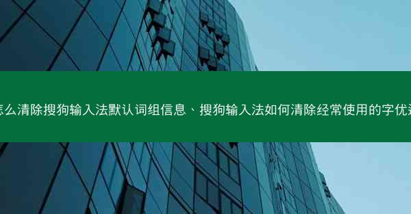 怎么清除搜狗输入法默认词组信息、搜狗输入法如何清除经常使用的字优选